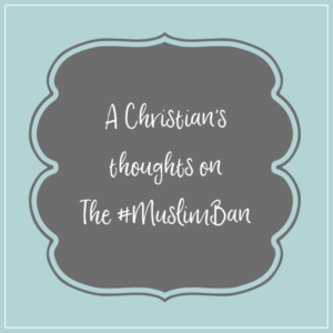 A Christian's Thoughts on the #MuslimBan